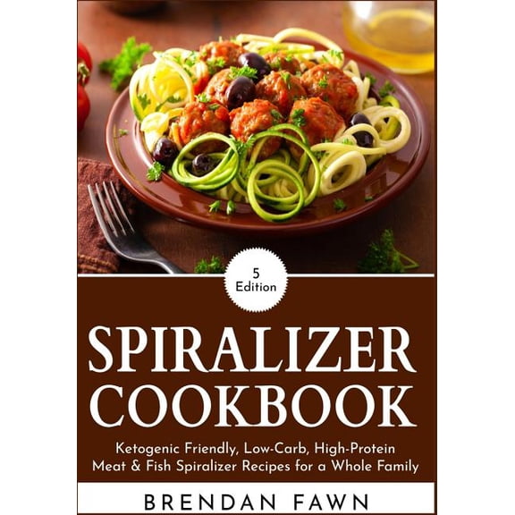 Spiralizer Cookbook: Ketogenic Friendly, Low-Carb, High-Protein Meat & Fish Spiralizer Recipes for a Whole Family