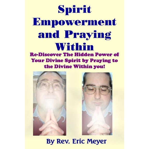 Spirit Empowerment and Praying Within: Re-Discover The Hidden Power of Your Divine Spirit by Praying to the Divine Within you! Paperback 1500178705 9781500178703 Rev Eric Meyer B.Msc