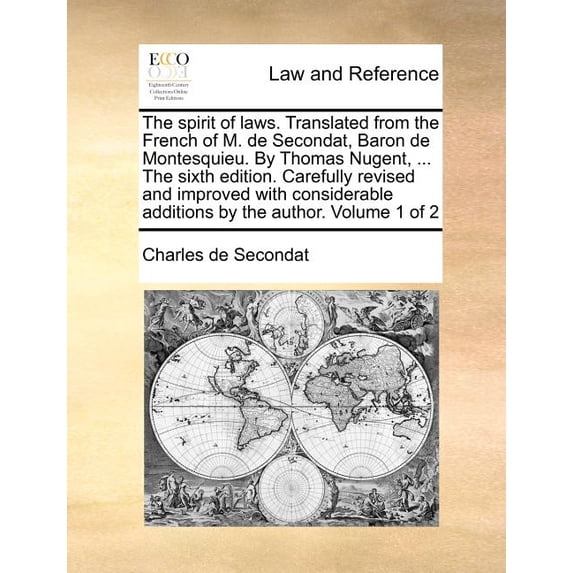 The Spirit of Laws. Translated from the French of M. de Secondat, Baron de Montesquieu. by Thomas Nugent, ... the Sixth Edition. Carefully Revised and Improved with Considerable Additions by the Autho
