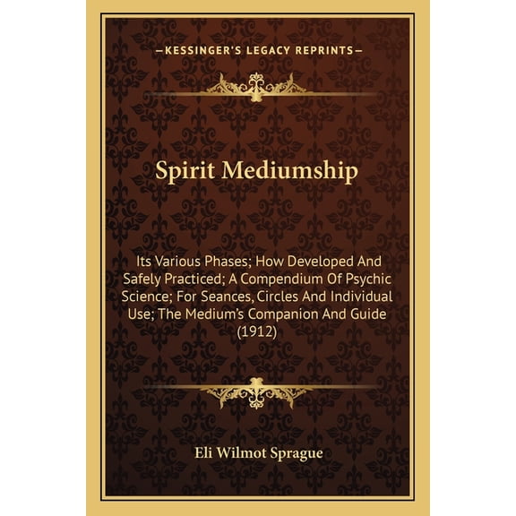 Spirit Mediumship : Its Various Phases; How Developed And Safely Practiced; A Compendium Of Psychic Science; For Seances, Circles And Individual Use; The Medium's Companion And Guide (1912) (Paperback)