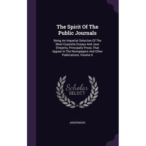The Spirit Of The Public Journals : Being An Impartial Selection Of The Most Exquisite Essays And Jeux D'esprits, Principally Prose, That Appear In The Newspapers And Other Publications, Volume 6 (Hardcover)