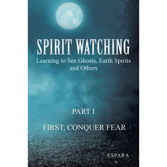 "Spirit Watching - Part 1: First, Conquer Fear" Learning to See Ghosts, Earth Spirits and Others, (Paperback)