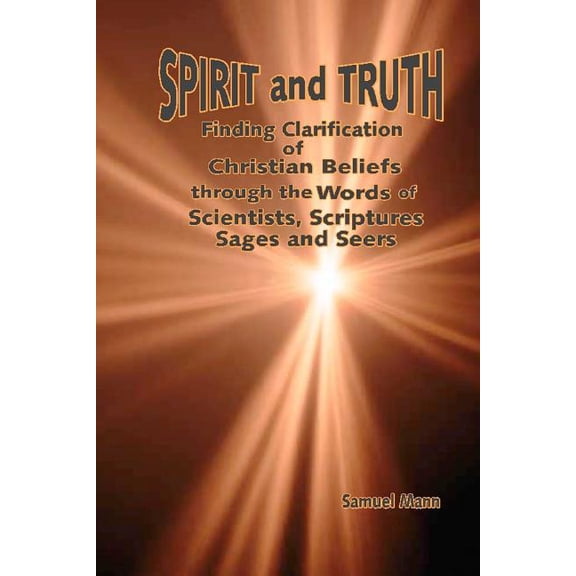 Spirit and Truth: Finding Clarification of Christian Beliefs through the Words of Scientists, Scriptures, Sages and Seer