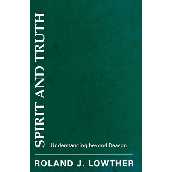 Spirit and Truth: Understanding Beyond Reason, (Paperback)
