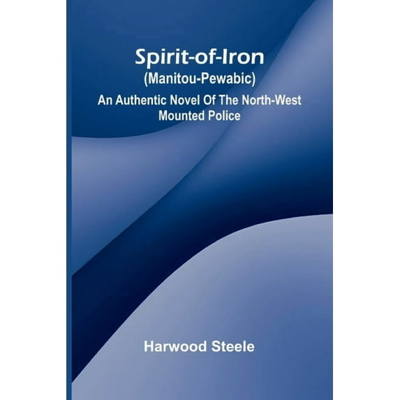 Spirit-of-iron (Manitou-pewabic): an authentic novel of the North-West Mounted Police, (Paperback)