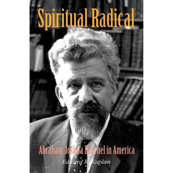 Spiritual Radical: Abraham Joshua Heschel in America, 1940-1972 (Hardcover) by Edward K Kaplan
