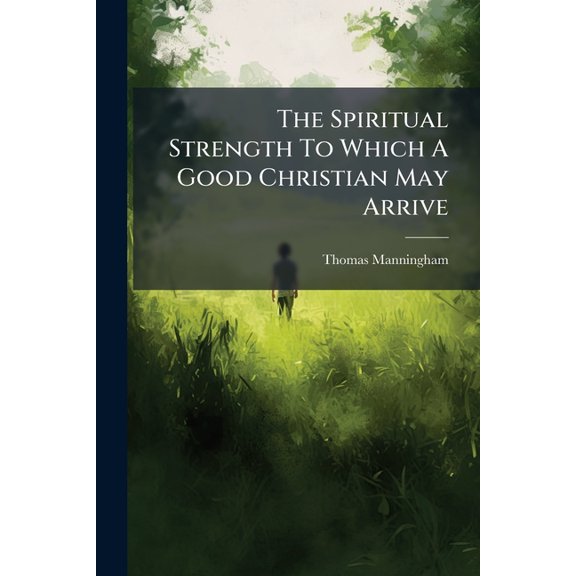 The Spiritual Strength to Which a Good Christian May Arrive: A Sermon Preach'd in the Parish-Church of St. Andrew Holborn. by ... Thomas Lord Bishop o Paperback