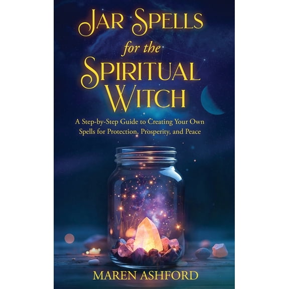 The Spiritual Witch Jar Spells for the Spiritual Witch: A Step-by-Step Guide to Creating Your Own Spells for Protection, Prosperity, and Pea, (Hardcover)