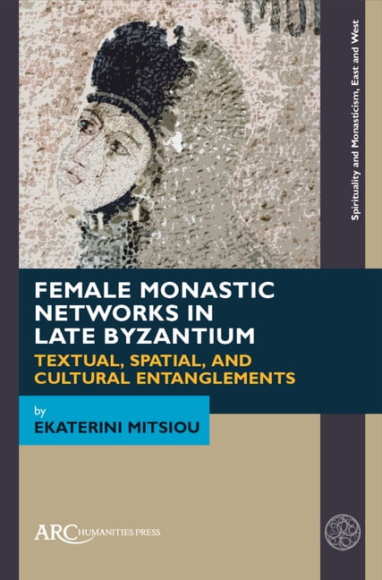 Spirituality and Monasticism, East and W Female Monastic Networks in Late Byzantium: Textual, Spatial, and Cultural Entanglements, (Paperback)