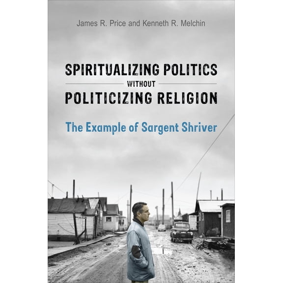 Spiritualizing Politics Without Politicizing Religion: The Example of Sargent Shriver, (Hardcover)