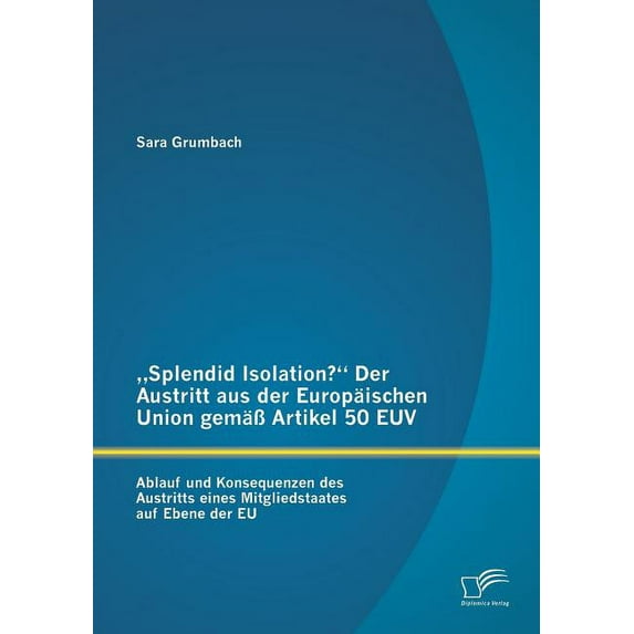"Splendid Isolation? Der Austritt aus der Europäischen Union gemäß Artikel 50 EUV. Ablauf und Konsequenzen des Austritts eines Mitgliedstaates auf Ebene der EU (Paperback)