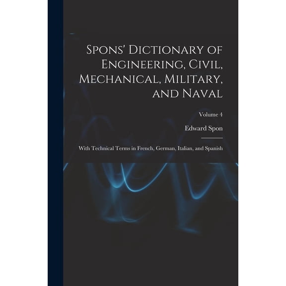 Spons' Dictionary of Engineering, Civil, Mechanical, Military, and Naval; With Technical Terms in French, German, I, (Paperback)