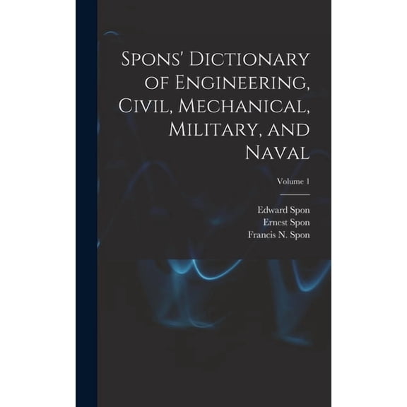Spons' Dictionary of Engineering, Civil, Mechanical, Military, and Naval; Volume 1, (Hardcover)