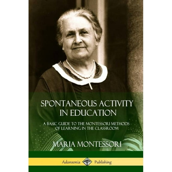 Spontaneous Activity in Education: A Basic Guide to the Montessori Methods of Learning in the Classroom (Paperback)