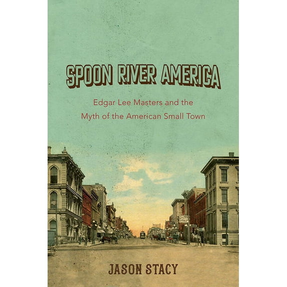 Spoon River America: Edgar Lee Masters and the Myth of the American Small Town Volume 1, (Hardcover)