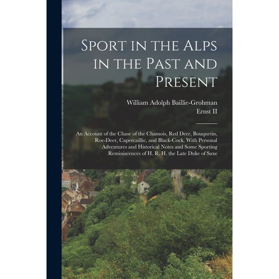 Sport in the Alps in the Past and Present: An Account of the Chase of the Chamois, Red Deer, Bouquetin, Roe-Deer, Caperc, (Paperback)