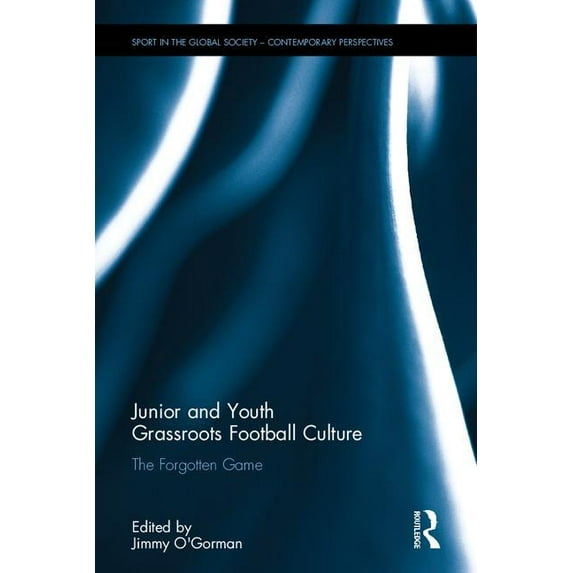 Sport in the Global Society - Contempora Junior and Youth Grassroots Football Culture: The Forgotten Game, (Hardcover)