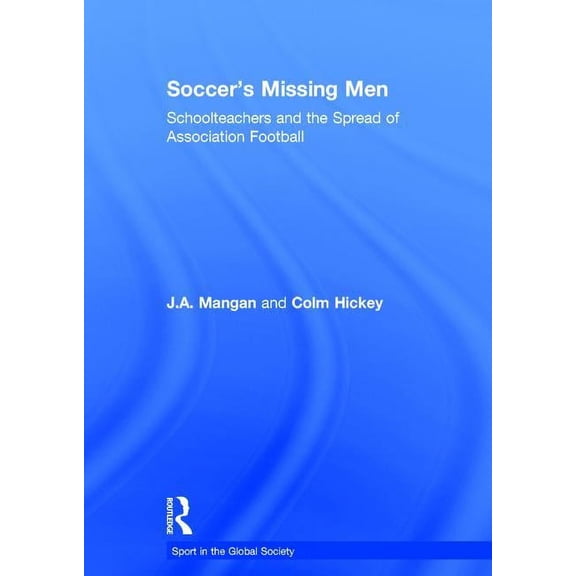 Sport in the Global Society Soccer's Missing Men: Schoolteachers and the Spread of Association Football, (Hardcover)
