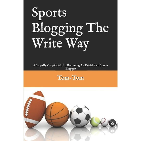 Sports Blogging The Write Way: A Step-By-Step Guide To Becoming An Established Sports Blogger Paperback 1070259888 9781070259888 Tom- Tom