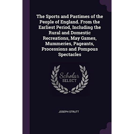 The Sports and Pastimes of the People of England. From the Earliest Period, Including the Rural and Domestic Recreations, May Games, Mummeries, Pageants, Processions and Pompous Spectacles (Paperback)