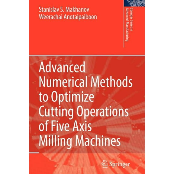 Springer Advanced Manufacturing Advanced Numerical Methods to Optimize Cutting Operations of Five Axis Milling Machines, (Paperback)