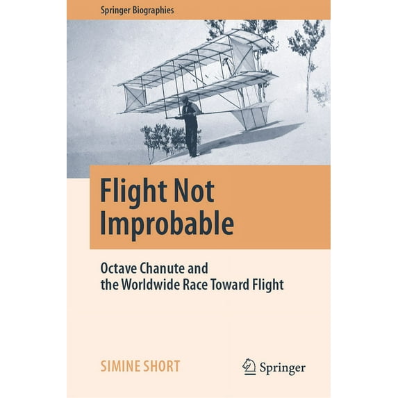 Springer Biographies Flight Not Improbable: Octave Chanute and the Worldwide Race Toward Flight, (Hardcover)
