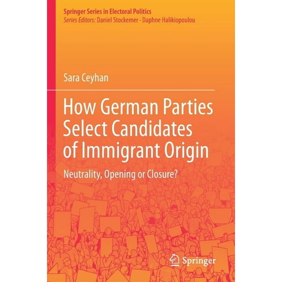 Springer Electoral Politics How German Parties Select Candidates of Immigrant Origin: Neutrality, Opening or Closure?, (Paperback)