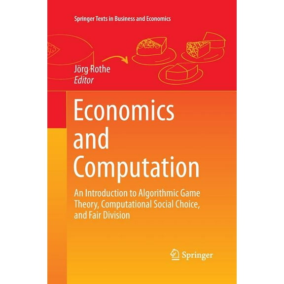Springer Texts in Business and Economics Economics and Computation: An Introduction to Algorithmic Game Theory, Computational Social Choice, and Fair Division, (Paperback)