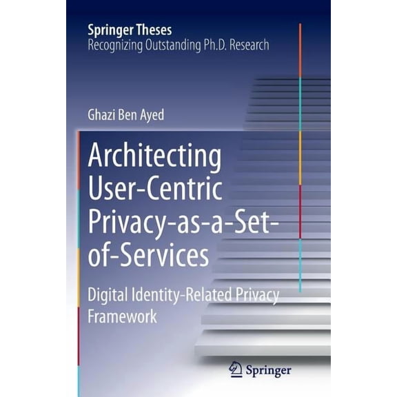 Springer Theses Architecting User-Centric Privacy-As-A-Set-Of-Services: Digital Identity-Related Privacy Framework, (Paperback)