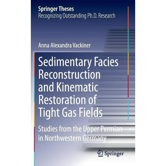 Springer Theses Sedimentary Facies Reconstruction and Kinematic Restoration of Tight Gas Fields: Studies from the Upper Permian in North, (Hardcover)