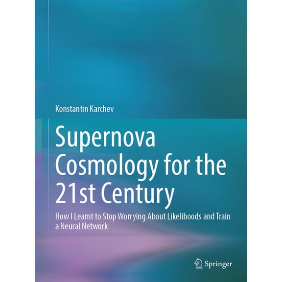 Springer Theses Supernova Cosmology for the 21st Century: How I Learnt to Stop Worrying about Likelihoods and Train a Neural Network, (Hardcover)
