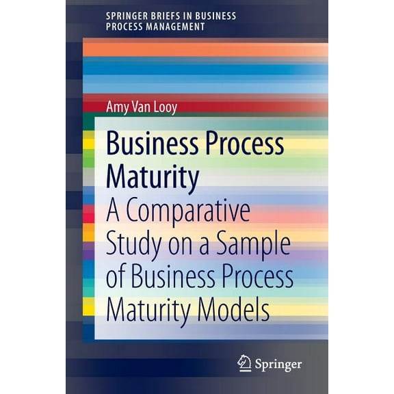 Springerbriefs in Business Process Manag Business Process Maturity: A Comparative Study on a Sample of Business Process Maturity Models, (Paperback)