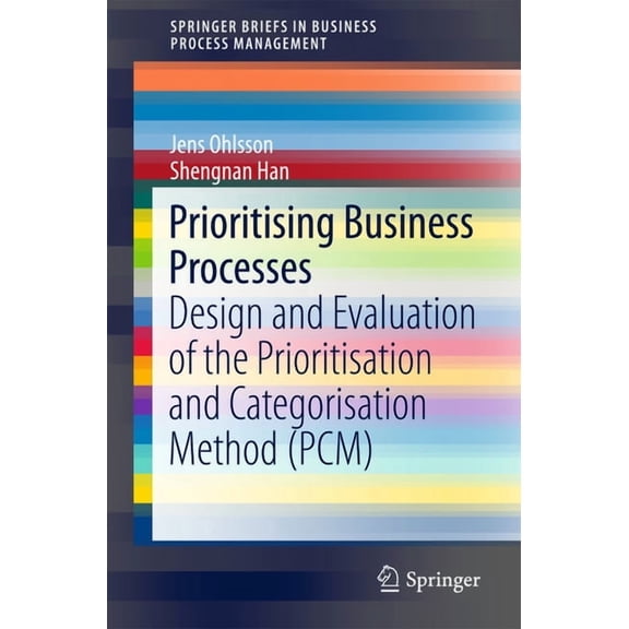 Springerbriefs in Business Process Manag Prioritising Business Processes: Design and Evaluation of the Prioritisation and Categorisation Method (Pcm), (Paperback)