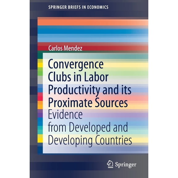 Springerbriefs in Economics Convergence Clubs in Labor Productivity and Its Proximate Sources: Evidence from Developed and Developing Countries, (Paperback)