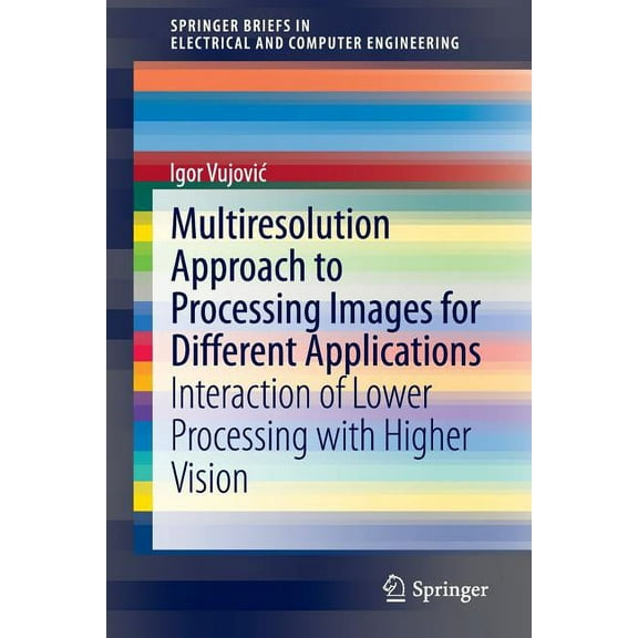Springerbriefs in Electrical and Compute Multiresolution Approach to Processing Images for Different Applications: Interaction of Lower Processing with Higher Vi, (Paperback)