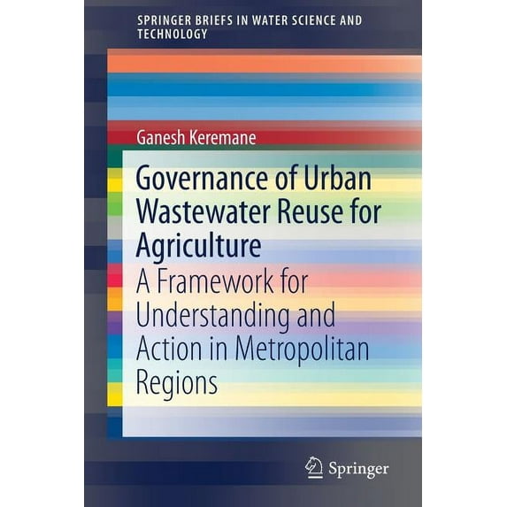 Springerbriefs in Water Science and Tech Governance of Urban Wastewater Reuse for Agriculture: A Framework for Understanding and Action in Metropolitan Regions, (Paperback)