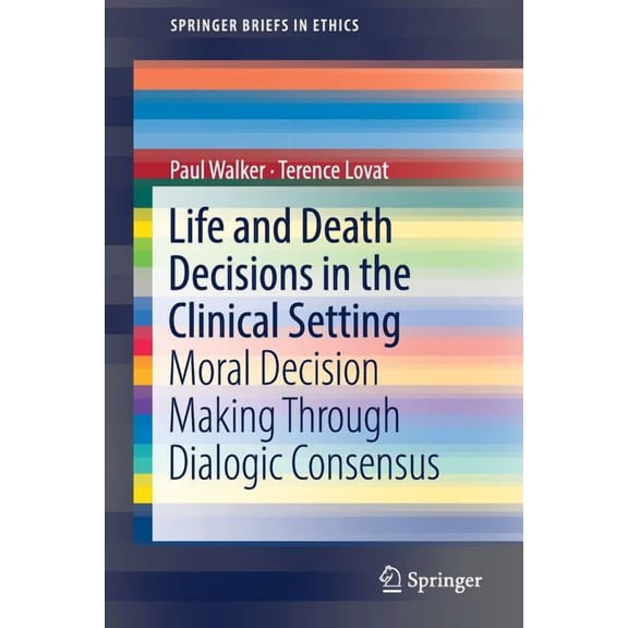 Springerbriefs in Ethics Life and Death Decisions in the Clinical Setting: Moral Decision Making Through Dialogic Consensus, (Paperback)