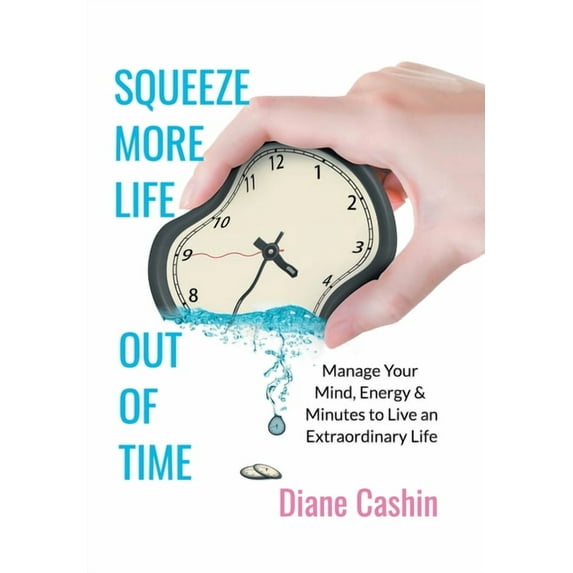 Squeeze More Life Out of Time : Manage Your Mind, Energy & Minutes to Live an Extraordinary Life