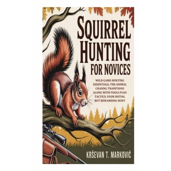 Squirrel Hunting for Novices: Wild Game-Hunting Essentials; the Animal Chasing Traditions along with Tools Plus Tactics;, (Paperback)