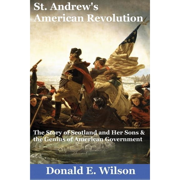 St. Andrew's American Revolution : The Story of Scotland and Her Sons and the Genius of American Government