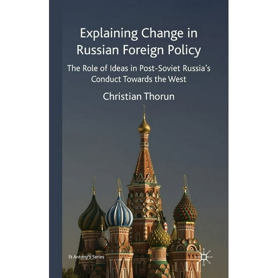 St Antony's Explaining Change in Russian Foreign Policy: The Role of Ideas in Post-Soviet Russia's Conduct Towards the West, (Paperback)