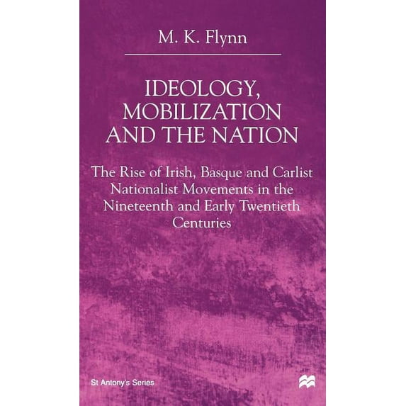 St Antony's Ideology, Mobilization and the Nation: The Rise of Irish, Basque and Carlist Nationalist Movements in the Nineteenth and, (Hardcover)