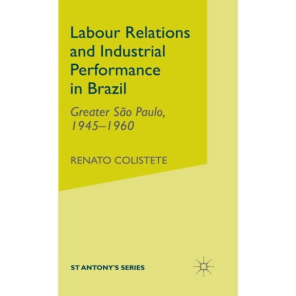 St Antony's Labour Relations and Industrial Performance in Brazil: Greater Sao Paulo, 1945-1960, (Hardcover)