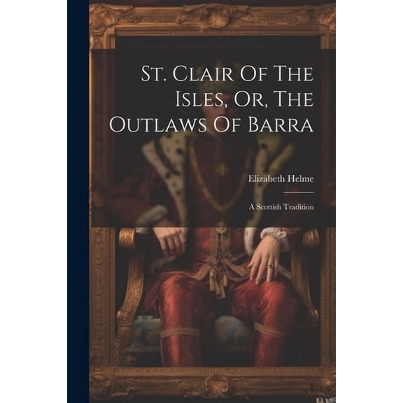 St. Clair Of The Isles, Or, The Outlaws Of Barra: A Scottish Tradition (Paperback)
