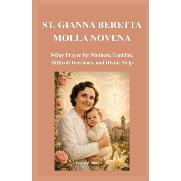 The Catholic Prayer & Intercession St. Gianna Beretta Molla Novena: 9-Day Prayer for Mothers, Families, Difficult Decisions, and Divine Help, Book 13, (Paperback)