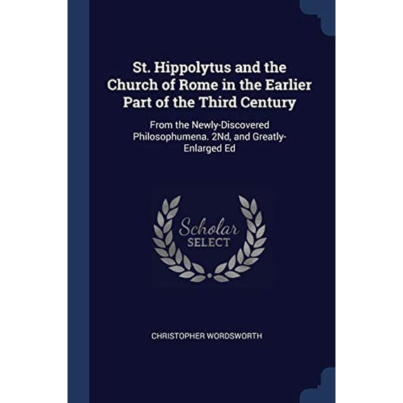 St. Hippolytus and the Church of Rome in the Earlier Part of the Third Century: From the Newly-Discovered Philosophumena. 2Nd, and Greatly-Enlarged Ed Paperback 1376433710 9781376433715 Christopher