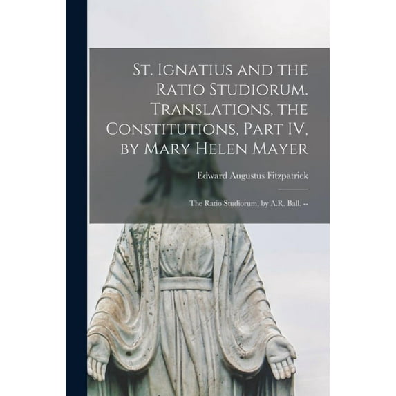 St. Ignatius and the Ratio Studiorum. Translations, the Constitutions, Part IV, by Mary Helen Mayer; the Ratio Studiorum, (Paperback)