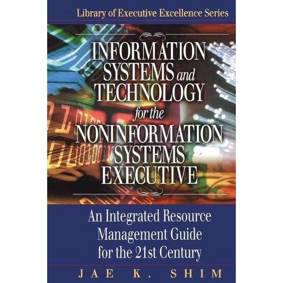 Information Systems and Technology for the Noninformation Systems Executive: An Integrated Resource Management Guide for, (Hardcover)