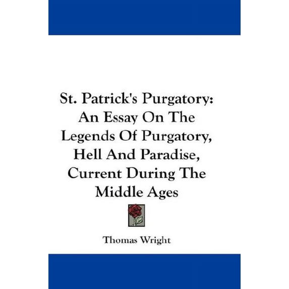 St. Patrick's Purgatory : An Essay on the Legends of Purgatory, Hell and Paradise, Current During the Middle Ages