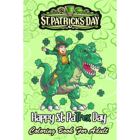 St Patricks Day Coloring Book For Adult: Dino St Patricks Day - An Adult Coloring Books St Patrick for Kids, Adults with Beautiful Irish Shamrock, Leprechaun and Other Saint Patrick's Day Stuff - St P